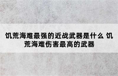 饥荒海难最强的近战武器是什么 饥荒海难伤害最高的武器